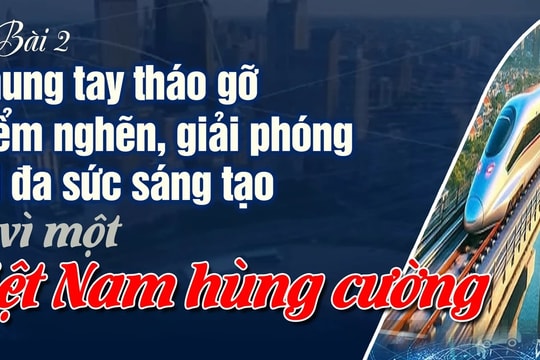 Bài 2: Chung tay tháo gỡ điểm nghẽn, giải phóng tối đa sức sáng tạo vì một Việt Nam hùng cường