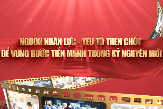 Nguồn nhân lực - yếu tố then chốt để vững bước tiến mạnh trong kỷ nguyên mới