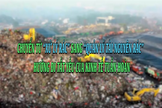 Chuyển từ “xử lý rác” sang “quản lý tài nguyên rác” – hướng đi tất yếu của kinh tế tuần hoàn