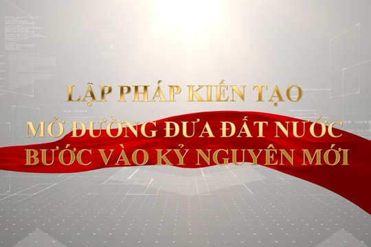 Lập pháp kiến tạo – Mở đường đưa đất nước bước vào kỷ nguyên mới