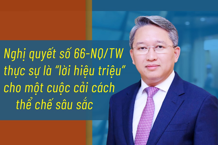 Nghị quyết số 66-NQ/TW thực sự là “lời hiệu triệu” cho một cuộc cải cách thể chế sâu sắc